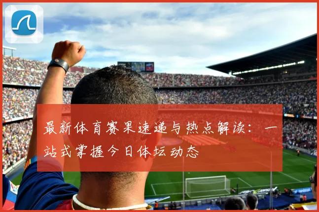 最新体育赛果速递与热点解读：一站式掌握今日体坛动态