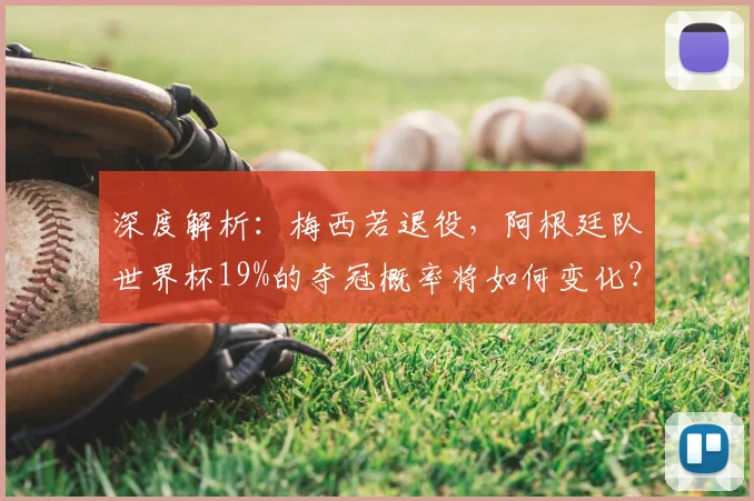 深度解析：梅西若退役，阿根廷队世界杯19%的夺冠概率将如何变化？