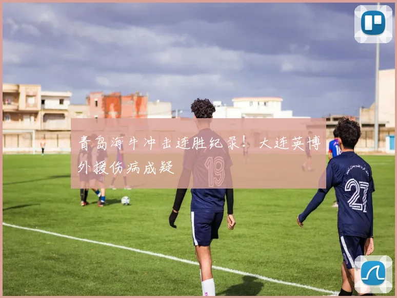 青岛海牛冲击连胜纪录！大连英博外援伤病成疑