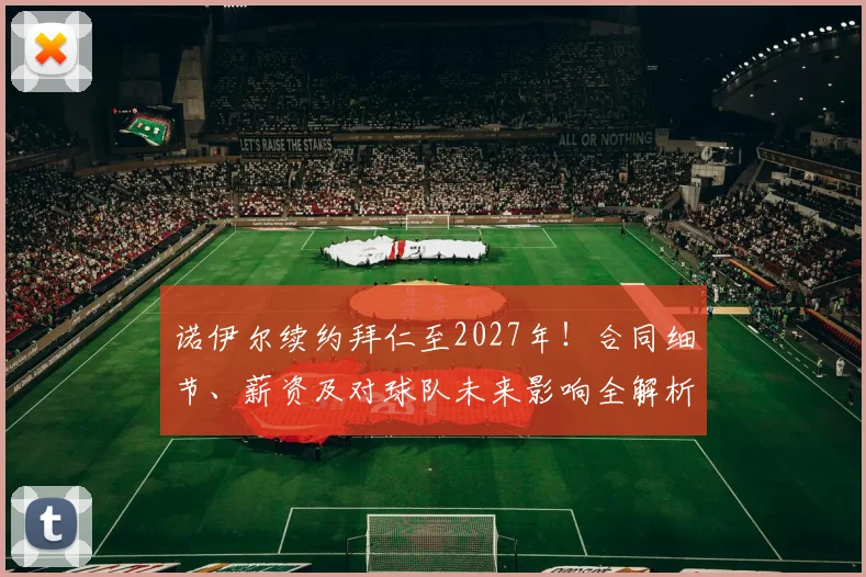 诺伊尔续约拜仁至2027年！合同细节、薪资及对球队未来影响全解析