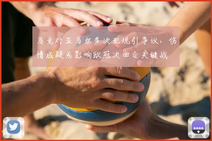 马竞对亚马尔多次犯规引争议，伤情成疑或影响欧冠次回合关键战