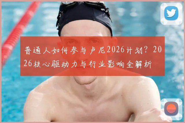 普通人如何参与卢尼2026计划？2026核心驱动力与行业影响全解析