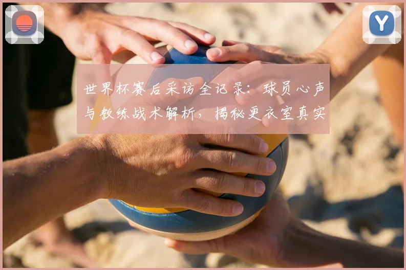 世界杯赛后采访全记录：球员心声与教练战术解析，揭秘更衣室真实反应