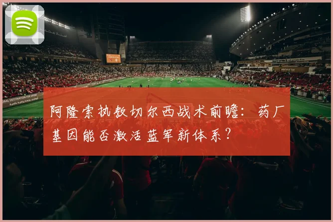 阿隆索执教切尔西战术前瞻：药厂基因能否激活蓝军新体系？