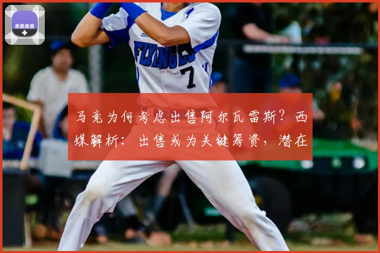 马竞为何考虑出售阿尔瓦雷斯？西媒解析：出售或为关键筹资，潜在下家与引援目标浮出水面