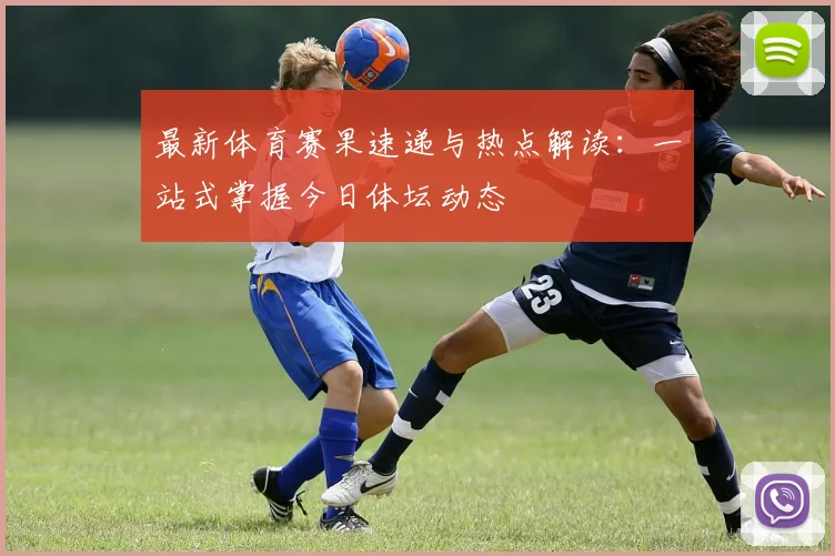 最新体育赛果速递与热点解读：一站式掌握今日体坛动态