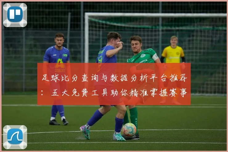 足球比分查询与数据分析平台推荐：五大免费工具助你精准掌握赛事动态