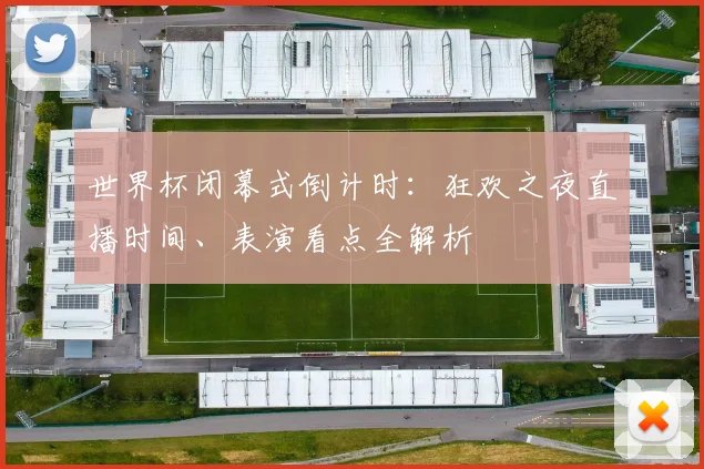 世界杯闭幕式倒计时：狂欢之夜直播时间、表演看点全解析