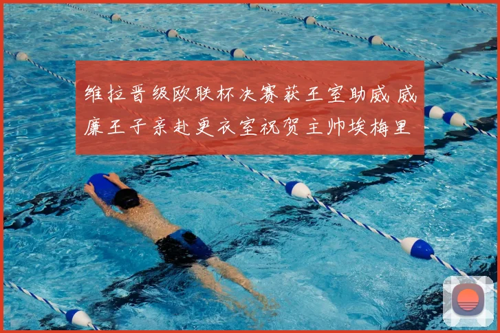 维拉晋级欧联杯决赛获王室助威 威廉王子亲赴更衣室祝贺主帅埃梅里