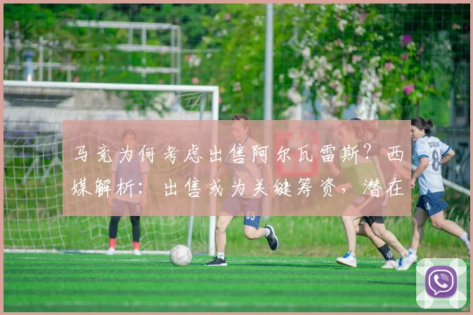 马竞为何考虑出售阿尔瓦雷斯？西媒解析：出售或为关键筹资，潜在下家与引援目标浮出水面