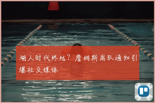 湖人时代终结?詹姆斯离队通知引爆社交媒体